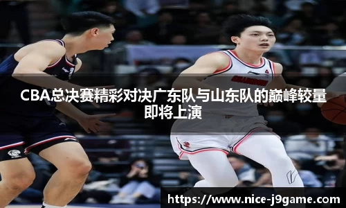 CBA总决赛精彩对决广东队与山东队的巅峰较量即将上演