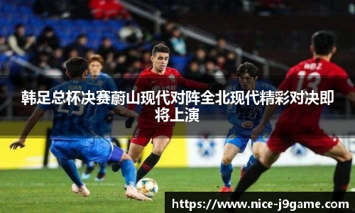 韩足总杯决赛蔚山现代对阵全北现代精彩对决即将上演